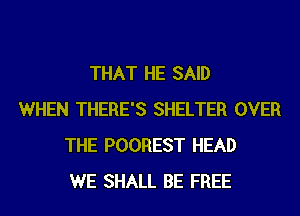 THAT HE SAID
WHEN THERE'S SHELTER OVER
THE POOREST HEAD
WE SHALL BE FREE