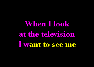 When I look

at the television

I want to see me