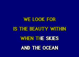 WE LOOK FOR

IS THE BEAUTY WITHIN
WHEN THE SKIES
AND THE OCEAN