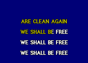 ARE CLEAN AGAIN

WE SHALL BE FREE
WE SHALL BE FREE
WE SHALL BE FREE