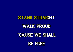 STAND STRAIGHT

WALK PROUD
'CAUSE WE SHALL
BE FREE