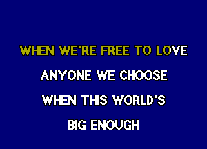 WHEN WE'RE FREE TO LOVE

ANYONE WE CHOOSE
WHEN THIS WORLD'S
BIG ENOUGH