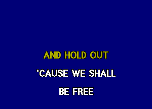 AND HOLD OUT
'CAUSE WE SHALL
BE FREE