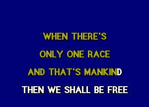 WHEN THERE'S

ONLY ONE RACE
AND THAT'S MANKIND
THEN WE SHALL BE FREE