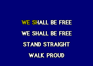 WE SHALL BE FREE

WE SHALL BE FREE
STAND STRAIGHT
WALK PROUD