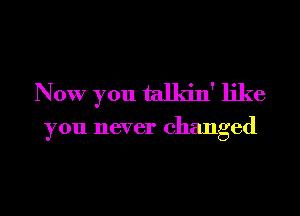 Now you talkin' like

you never changed
