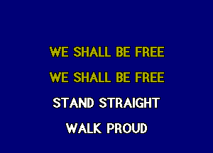 WE SHALL BE FREE

WE SHALL BE FREE
STAND STRAIGHT
WALK PROUD