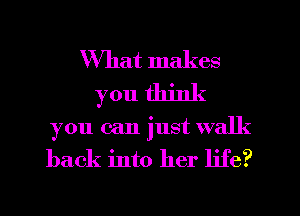 What makes
you think
you can just walk
back into her life?