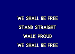 WE SHALL BE FREE

STAND STRAIGHT
WALK PROUD
WE SHALL BE FREE