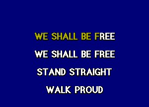 WE SHALL BE FREE

WE SHALL BE FREE
STAND STRAIGHT
WALK PROUD