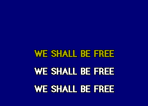 WE SHALL BE FREE
WE SHALL BE FREE
WE SHALL BE FREE