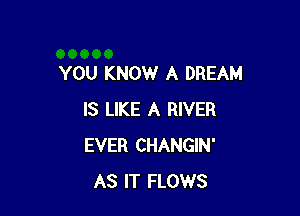 YOU KNOW A DREAM

IS LIKE A RIVER
EVER CHANGIN'
AS IT FLOWS
