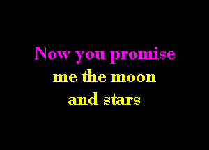 Now you promise

me the moon
and stars