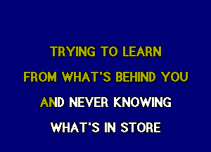 TRYING TO LEARN

FROM WHAT'S BEHIND YOU
AND NEVER KNOWING
WHAT'S IN STORE