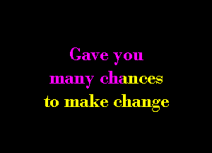 Cave you

many chances
to make change