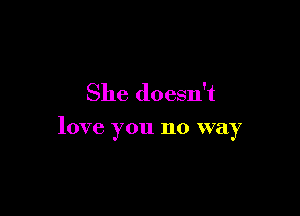 She doesn't

love you no way