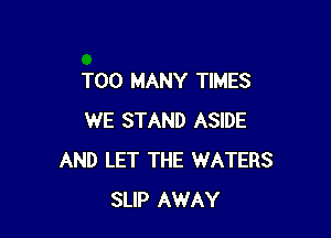 TOO MANY TIMES

WE STAND ASIDE
AND LET THE WATERS
SLIP AWAY