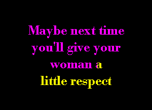 Maybe next time
you'll give your
woman a

little respect

g