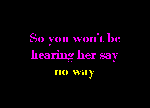 So you won't be

hearing her say
no way