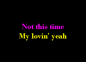 Not this time

My lovin' yeah