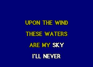 UPON THE WIND

THESE WATERS
ARE MY SKY
I'LL NEVER