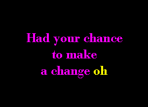 Had your chance

to make
a change 011