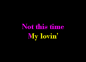 Not this time

My lovin'