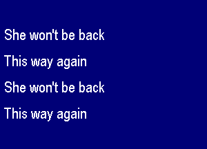 She won't be back
This way again
She won't be back

This way again