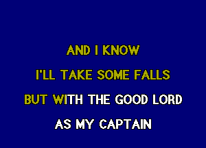AND I KNOW

I'LL TAKE SOME FALLS
BUT WITH THE GOOD LORD
AS MY CAPTAIN