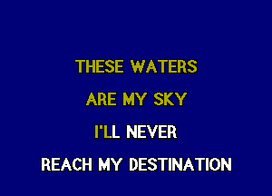THESE WATERS

ARE MY SKY
I'LL NEVER
REACH MY DESTINATION