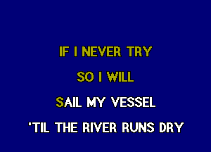 IF I NEVER TRY

SO I WILL
SAIL MY VESSEL
'TIL THE RIVER RUNS DRY