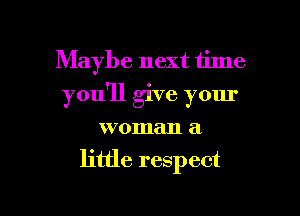 Maybe next time
you'll give your
woman a

little respect

g