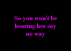 So you won't be

hearing her say
no way