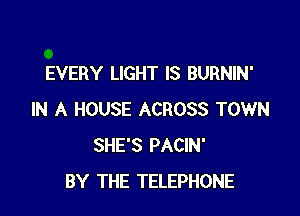 EVERY LIGHT IS BURNIN'

IN A HOUSE ACROSS TOWN
SHE'S PACIN'
BY THE TELEPHONE