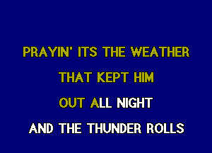 PRAYIN' ITS THE WEATHER

THAT KEPT HIM
OUT ALL NIGHT
AND THE THUNDER ROLLS