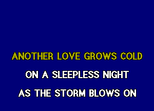 ANOTHER LOVE GROWS COLD
ON A SLEEPLESS NIGHT
AS THE STORM BLOWS 0N