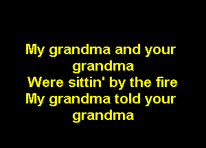 My grandma and your
grandma

Were sittin' by the fire
My grandma told your
grandma