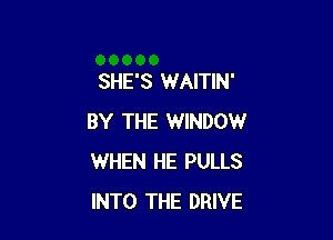SHE'S WAITIN'

BY THE WINDOW
WHEN HE PULLS
INTO THE DRIVE