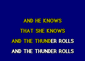 AND HE KNOWS

THAT SHE KNOWS
AND THE THUNDER ROLLS
AND THE THUNDER ROLLS