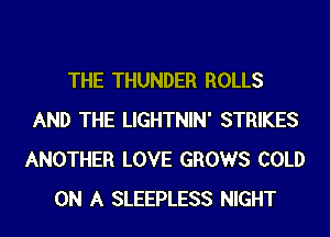 THE THUNDER ROLLS
AND THE LIGHTNIN' STRIKES
ANOTHER LOVE GROWS COLD
ON A SLEEPLESS NIGHT