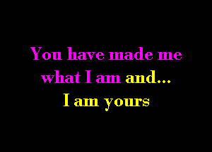 You have made me
What I am and...
I am yours