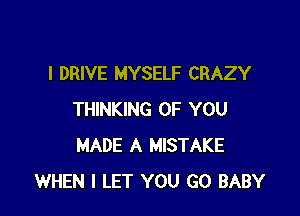 l DRIVE MYSELF CRAZY

THINKING OF YOU
MADE A MISTAKE
WHEN I LET YOU GO BABY