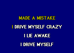 MADE A MISTAKE

I DRIVE MYSELF CRAZY
I LIE AWAKE
I DRIVE MYSELF