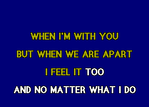 WHEN I'M WITH YOU

BUT WHEN WE ARE APART
I FEEL IT T00
AND NO MATTER WHAT I DO