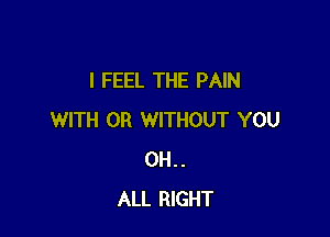 I FEEL THE PAIN

WITH OR WITHOUT YOU
0H..
ALL RIGHT