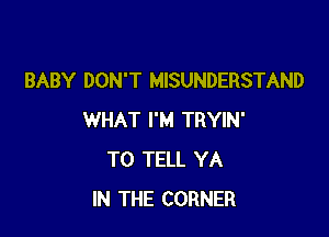 BABY DON'T MISUNDERSTAND

WHAT I'M TRYIN'
TO TELL YA
IN THE CORNER