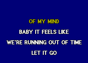 OF MY MIND

BABY IT FEELS LIKE
WE'RE RUNNING OUT OF TIME
LET IT GO