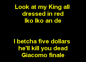 Look at my King all
dressed in red
lko lko an de

I betcha five dollars
he'll kill you dead
Giacomo finale