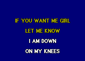 IF YOU WANT ME GIRL

LET ME KNOW
I AM DOWN
ON MY KNEES