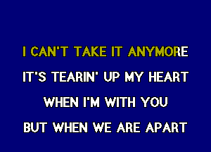 I CAN'T TAKE IT ANYMORE
IT'S TEARIN' UP MY HEART
WHEN I'M WITH YOU
BUT WHEN WE ARE APART